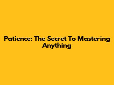 Patience: The Secret To Mastering Anything