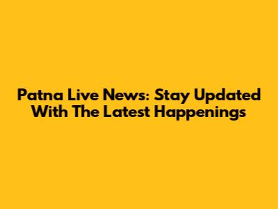 Patna Live News: Stay Updated With The Latest Happenings