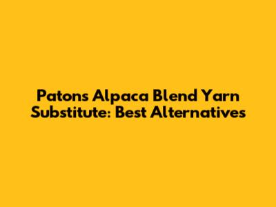 Patons Alpaca Blend Yarn Substitute: Best Alternatives