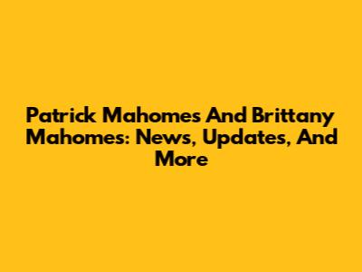 Patrick Mahomes And Brittany Mahomes: News, Updates, And More