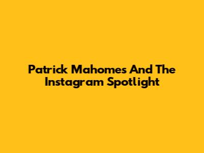 Patrick Mahomes And The Instagram Spotlight