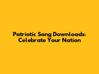 Patriotic Song Downloads: Celebrate Your Nation