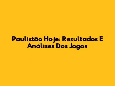 Paulistão Hoje: Resultados E Análises Dos Jogos