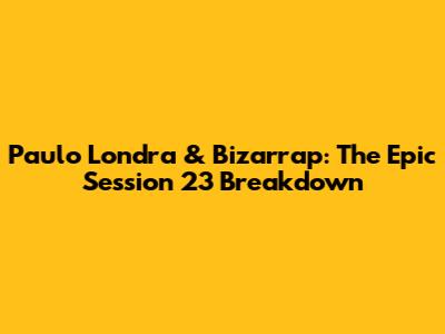Paulo Londra & Bizarrap: The Epic Session 23 Breakdown
