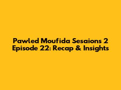 Pawled Moufida Sesaions 2 Episode 22: Recap & Insights