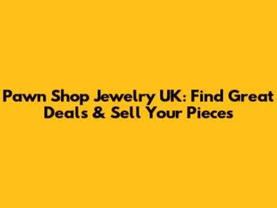 Pawn Shop Jewelry UK: Find Great Deals & Sell Your Pieces