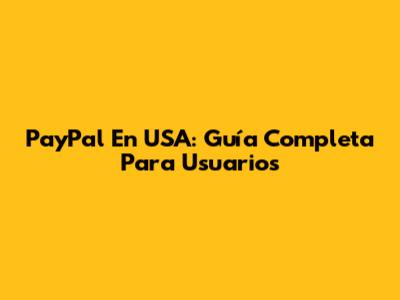 PayPal En USA: Guía Completa Para Usuarios
