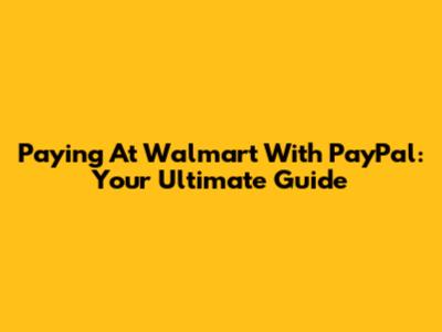 Paying At Walmart With PayPal: Your Ultimate Guide