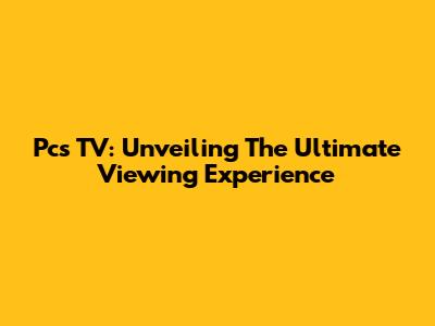 Pcs TV: Unveiling The Ultimate Viewing Experience