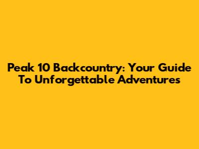 Peak 10 Backcountry: Your Guide To Unforgettable Adventures