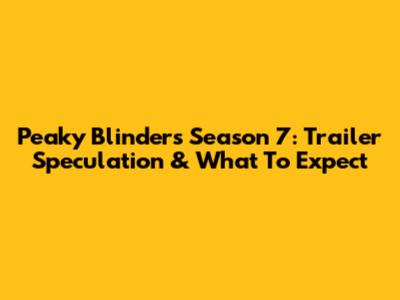 Peaky Blinders Season 7: Trailer Speculation & What To Expect