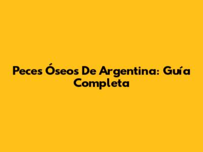 Peces Óseos De Argentina: Guía Completa