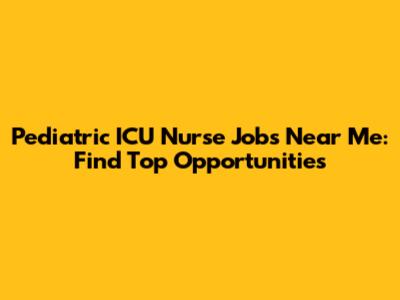 Pediatric ICU Nurse Jobs Near Me: Find Top Opportunities