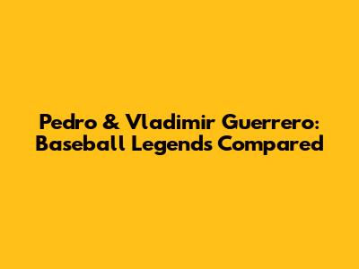 Pedro & Vladimir Guerrero: Baseball Legends Compared