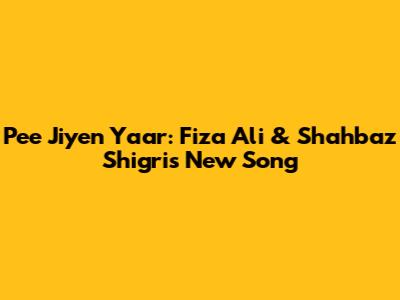 Pee Jiyen Yaar: Fiza Ali & Shahbaz Shigri's New Song