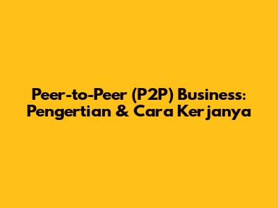 Peer-to-Peer (P2P) Business: Pengertian & Cara Kerjanya