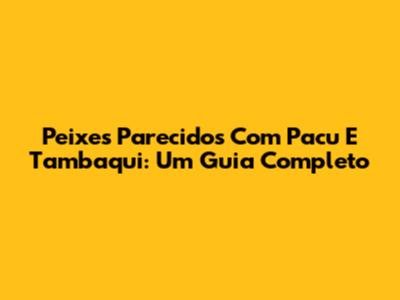 Peixes Parecidos Com Pacu E Tambaqui: Um Guia Completo