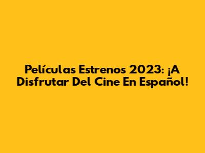 Películas Estrenos 2023: ¡A Disfrutar Del Cine En Español!