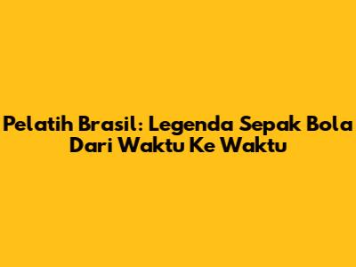 Pelatih Brasil: Legenda Sepak Bola Dari Waktu Ke Waktu