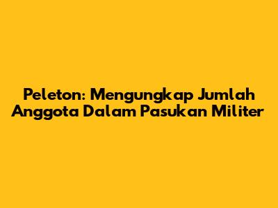 Peleton: Mengungkap Jumlah Anggota Dalam Pasukan Militer