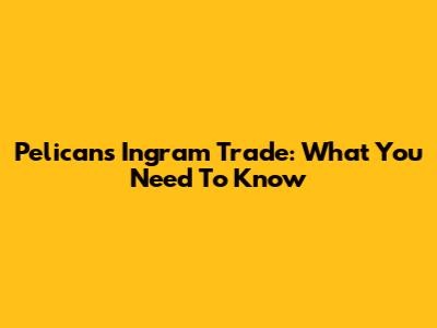 Pelicans' Ingram Trade: What You Need To Know