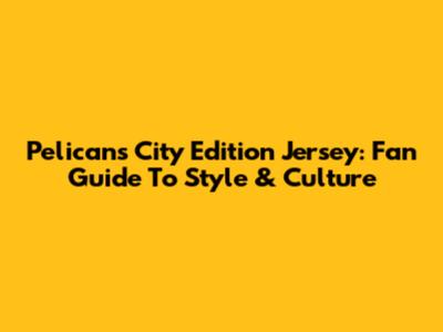 Pelicans City Edition Jersey: Fan Guide To Style & Culture