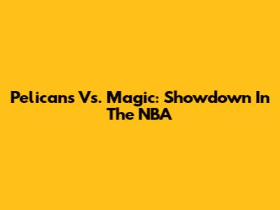 Pelicans Vs. Magic: Showdown In The NBA