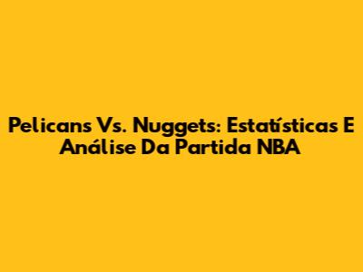 Pelicans Vs. Nuggets: Estatísticas E Análise Da Partida NBA