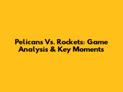 Pelicans Vs. Rockets: Game Analysis & Key Moments