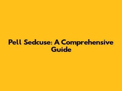 Pell Sedcuse: A Comprehensive Guide