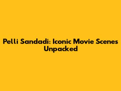 Pelli Sandadi: Iconic Movie Scenes Unpacked