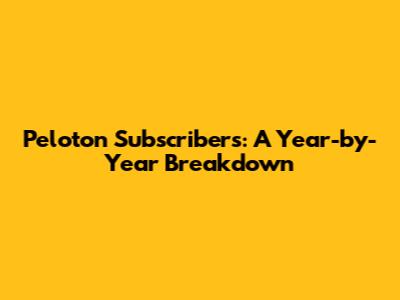 Peloton Subscribers: A Year-by-Year Breakdown