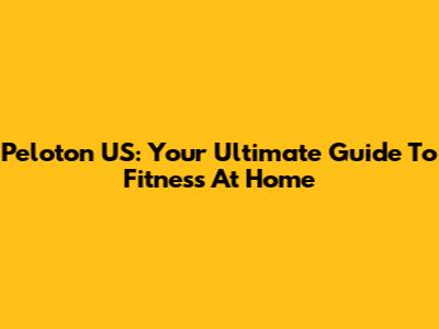 Peloton US: Your Ultimate Guide To Fitness At Home