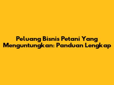 Peluang Bisnis Petani Yang Menguntungkan: Panduan Lengkap