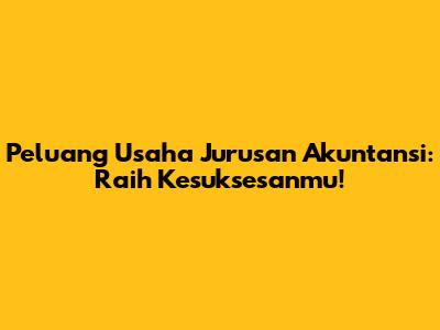 Peluang Usaha Jurusan Akuntansi: Raih Kesuksesanmu!