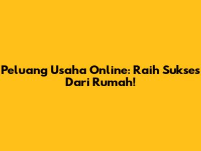 Peluang Usaha Online: Raih Sukses Dari Rumah!