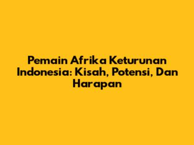 Pemain Afrika Keturunan Indonesia: Kisah, Potensi, Dan Harapan