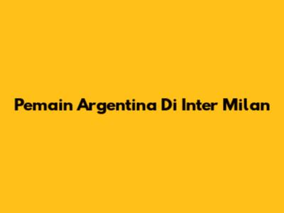 Pemain Argentina Di Inter Milan