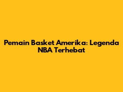 Pemain Basket Amerika: Legenda NBA Terhebat
