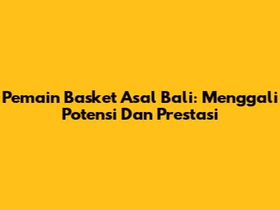 Pemain Basket Asal Bali: Menggali Potensi Dan Prestasi