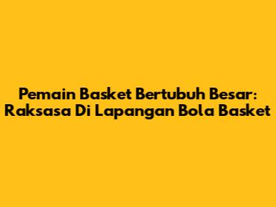 Pemain Basket Bertubuh Besar: Raksasa Di Lapangan Bola Basket