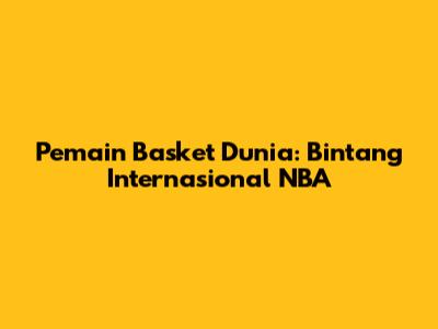 Pemain Basket Dunia: Bintang Internasional NBA