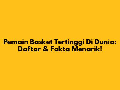 Pemain Basket Tertinggi Di Dunia: Daftar & Fakta Menarik!