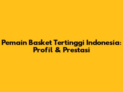 Pemain Basket Tertinggi Indonesia: Profil & Prestasi