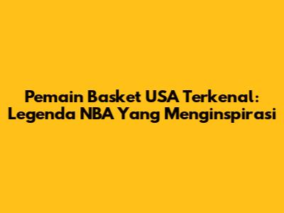 Pemain Basket USA Terkenal: Legenda NBA Yang Menginspirasi