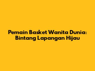 Pemain Basket Wanita Dunia: Bintang Lapangan Hijau