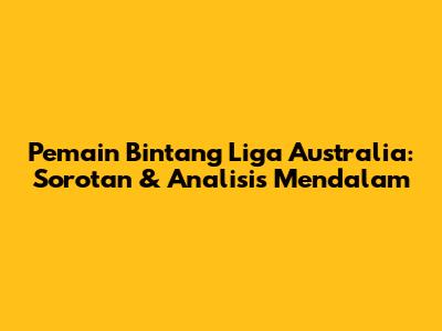 Pemain Bintang Liga Australia: Sorotan & Analisis Mendalam
