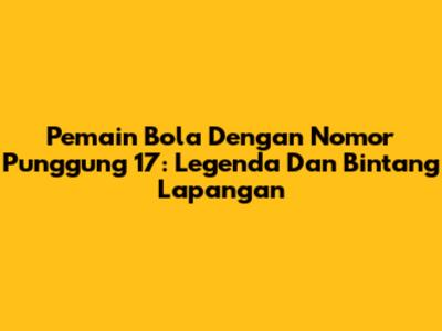 Pemain Bola Dengan Nomor Punggung 17: Legenda Dan Bintang Lapangan