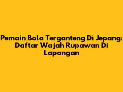 Pemain Bola Terganteng Di Jepang: Daftar Wajah Rupawan Di Lapangan