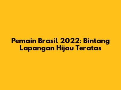 Pemain Brasil 2022: Bintang Lapangan Hijau Teratas